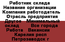 Работник склада › Название организации ­ Компания-работодатель › Отрасль предприятия ­ Другое › Минимальный оклад ­ 1 - Все города Работа » Вакансии   . Карелия респ.,Петрозаводск г.